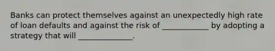 Banks can protect themselves against an unexpectedly high rate of loan defaults and against the risk of ____________ by adopting a strategy that will ______________.