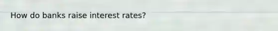 How do banks raise interest rates?