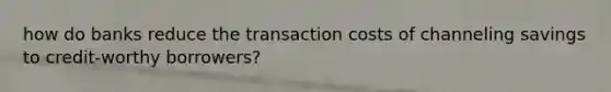 how do banks reduce the transaction costs of channeling savings to credit-worthy borrowers?