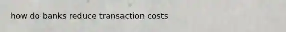 how do banks reduce transaction costs