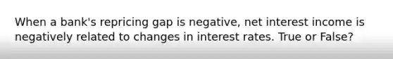 When a bank's repricing gap is negative, net interest income is negatively related to changes in interest rates. True or False?