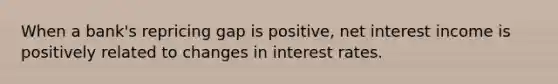 When a bank's repricing gap is positive, net interest income is positively related to changes in interest rates.