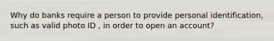 Why do banks require a person to provide personal identification, such as valid photo ID , in order to open an account?