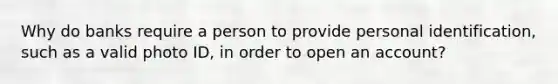 Why do banks require a person to provide personal identification, such as a valid photo ID, in order to open an account?