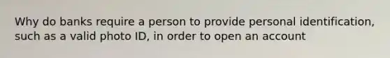 Why do banks require a person to provide personal identification, such as a valid photo ID, in order to open an account