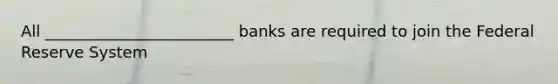 All ________________________ banks are required to join the Federal Reserve System