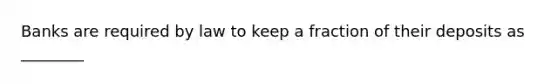Banks are required by law to keep a fraction of their deposits as ________