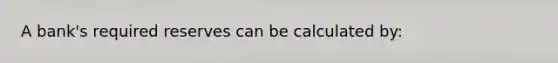 A bank's required reserves can be calculated by: