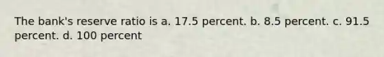 The bank's reserve ratio is a. 17.5 percent. b. 8.5 percent. c. 91.5 percent. d. 100 percent