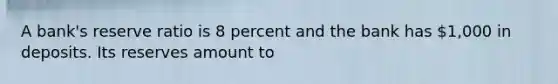 A bank's reserve ratio is 8 percent and the bank has 1,000 in deposits. Its reserves amount to