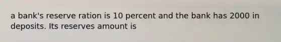 a bank's reserve ration is 10 percent and the bank has 2000 in deposits. Its reserves amount is