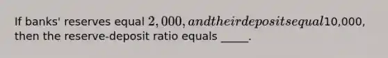 If banks' reserves equal 2,000, and their deposits equal10,000, then the reserve-deposit ratio equals _____.