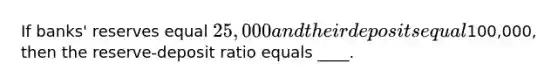 If banks' reserves equal 25,000 and their deposits equal100,000, then the reserve-deposit ratio equals ____.