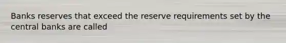 Banks reserves that exceed the reserve requirements set by the central banks are called