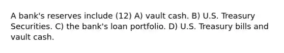 A bank's reserves include (12) A) vault cash. B) U.S. Treasury Securities. C) the bank's loan portfolio. D) U.S. Treasury bills and vault cash.