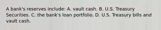 A bank's reserves include: A. vault cash. B. U.S. Treasury Securities. C. the bank's loan portfolio. D. U.S. Treasury bills and vault cash.