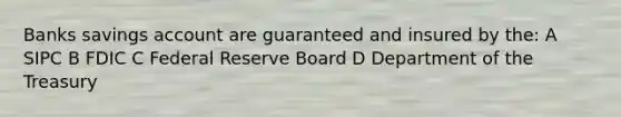 Banks savings account are guaranteed and insured by the: A SIPC B FDIC C Federal Reserve Board D Department of the Treasury