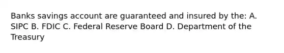 Banks savings account are guaranteed and insured by the: A. SIPC B. FDIC C. Federal Reserve Board D. Department of the Treasury