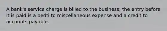 A bank's service charge is billed to the business; the entry before it is paid is a bedti to miscellaneous expense and a credit to accounts payable.