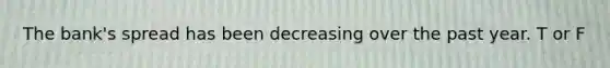 The bank's spread has been decreasing over the past year. T or F