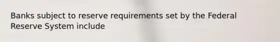 Banks subject to reserve requirements set by the Federal Reserve System include