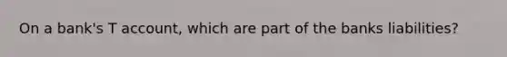 On a bank's T account, which are part of the banks liabilities?