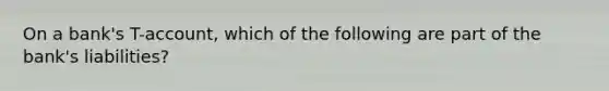 On a bank's T-account, which of the following are part of the bank's liabilities?