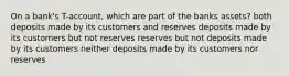 On a bank's T-account, which are part of the banks assets? both deposits made by its customers and reserves deposits made by its customers but not reserves reserves but not deposits made by its customers neither deposits made by its customers nor reserves