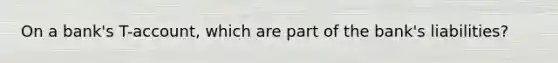 On a bank's T-account, which are part of the bank's liabilities?