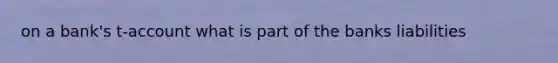 on a bank's t-account what is part of the banks liabilities