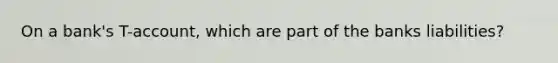 On a bank's T-account, which are part of the banks liabilities?