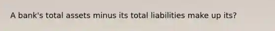 A bank's total assets minus its total liabilities make up its?