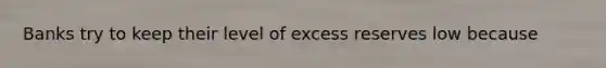 Banks try to keep their level of excess reserves low because