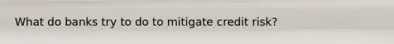 What do banks try to do to mitigate credit risk?