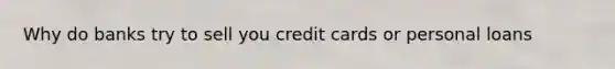 Why do banks try to sell you credit cards or personal loans