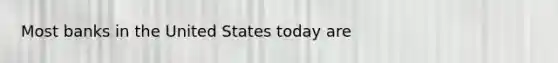 Most banks in the United States today are