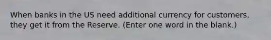 When banks in the US need additional currency for customers, they get it from the Reserve. (Enter one word in the blank.)