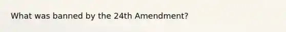 What was banned by the 24th Amendment?