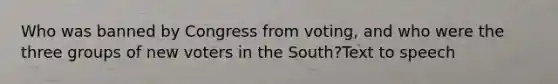 Who was banned by Congress from voting, and who were the three groups of new voters in the South?Text to speech