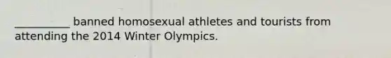 __________ banned homosexual athletes and tourists from attending the 2014 Winter Olympics.