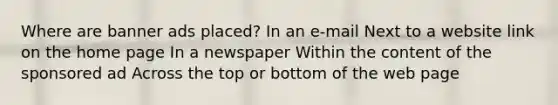 Where are banner ads placed? In an e-mail Next to a website link on the home page In a newspaper Within the content of the sponsored ad Across the top or bottom of the web page