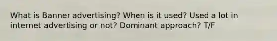 What is Banner advertising? When is it used? Used a lot in internet advertising or not? Dominant approach? T/F