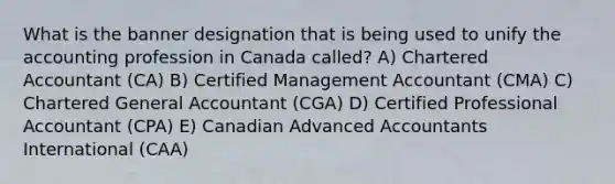 What is the banner designation that is being used to unify the accounting profession in Canada called? A) Chartered Accountant (CA) B) Certified Management Accountant (CMA) C) Chartered General Accountant (CGA) D) Certified Professional Accountant (CPA) E) Canadian Advanced Accountants International (CAA)