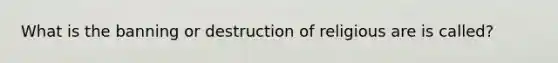 What is the banning or destruction of religious are is called?