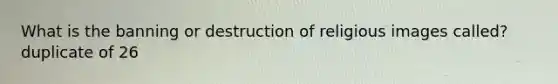 What is the banning or destruction of religious images called? duplicate of 26