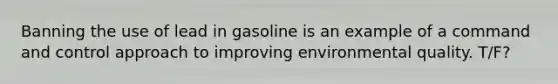 Banning the use of lead in gasoline is an example of a command and control approach to improving environmental quality. T/F?