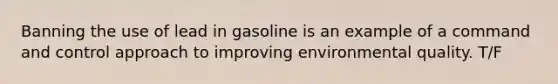 Banning the use of lead in gasoline is an example of a command and control approach to improving environmental quality. T/F