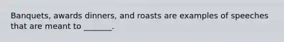 Banquets, awards dinners, and roasts are examples of speeches that are meant to _______.