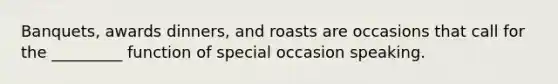 Banquets, awards dinners, and roasts are occasions that call for the _________ function of special occasion speaking.