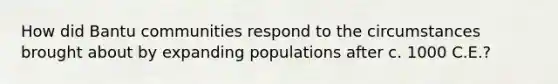 How did Bantu communities respond to the circumstances brought about by expanding populations after c. 1000 C.E.?